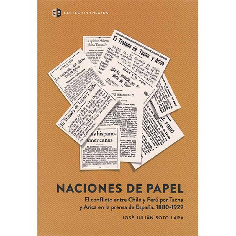 NACIONES DE PAPEL / EL CONFLICTO ENTRE CHILE Y PERU POR TACNA Y ARICA EN LA PRENSA DE ESPAÑA, 1880-1929