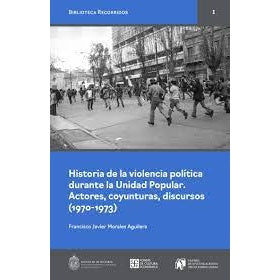 HISTORIA DE LA VIOLENCIA POLITICA DURANTE LA UNIDAD POPULAR. ACTORES, COYUNTURAS, DISCURSOS (1970-1973)