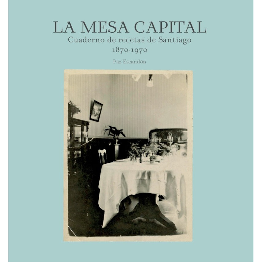 LA MESA CAPITAL. CUADERNO DE RECETAS DE SANTIAGO 1900-1970