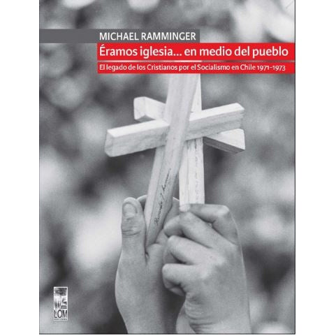 ERAMOS IGLESIA... EN MEDIO DEL PUEBLO. . EL LEGADO DE LOS CRISTIANOS POR EL SOCIALISMO EN CHILE 1971-1973