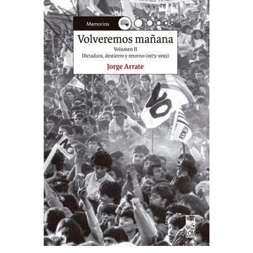VOLVEREMOS MAÑANA VOLUMEN II DICTADURA, DESTIERRO Y RETORNO (1973-1992)