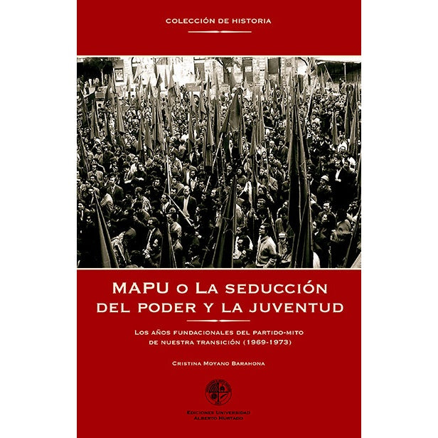 MAPU O LA SEDUCCION DEL PODER Y LA JUVENTUD.Los años fundacionales del partido-mito de nuestra transición (1969 – 1973)