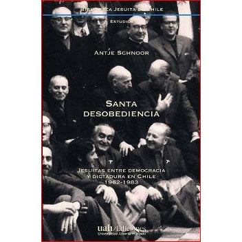 SANTA DESOBEDIENCIA. Jesuitas entre democracia y dictadura en Chile 1962-1983