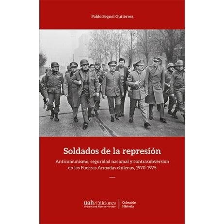 SOLDADOS DE LA REPRESION. ANTICOMUNISMO, SEGURIDAD NACIONAL Y CONTRASUBVERSIÓN EN LAS FUERZAS ARMADAS CHILENAS, 1970-1975