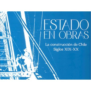ESTADO EN OBRAS. LA CONSTRUCCION DE CHILE SIGLOS XIX-XX