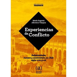 EXPERIENCIAS DE CONFLICTO / SUBJETIVIDADES, CUERPOS Y SENTIMIENTOS EN CHILE SIGLOS XVIII Y XIX