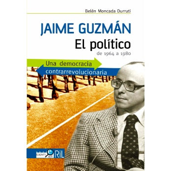 JAIME GUZMAN UNA DEMOCRACIA CONTRARREVOLUCIONARIA. EL POLITICO DE 1964 A 1980