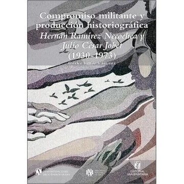 COMPROMISO MILITANTE Y PRODUCCIÓN HISTORIOGRÁFICA. Hernán Ramírez Necochea y Julio César Jobet (1930-1973)