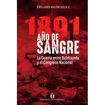 1891 AÑO DE SANGRE. LA GUERRA ENTRE BALMACEDA Y EL CONGRESO NACIONAL